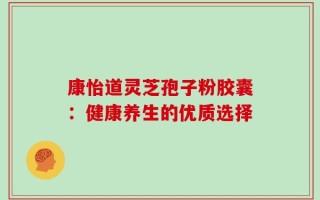康怡道灵芝孢子粉胶囊：健康养生的优质选择