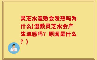 灵芝水湿敷会发热吗为什么(湿敷灵芝水会产生温感吗？原因是什么？)