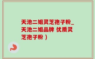天池二姐灵芝孢子粉_天池二姐品牌 优质灵芝孢子粉 )