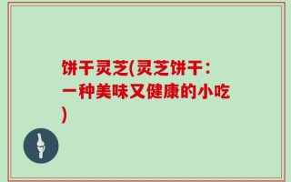 饼干灵芝(灵芝饼干：一种美味又健康的小吃)