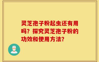 灵芝孢子粉起虫还有用吗？探究灵芝孢子粉的功效和使用方法？