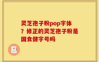 灵芝孢子粉pop字体？修正的灵芝孢子粉是国食健字号吗