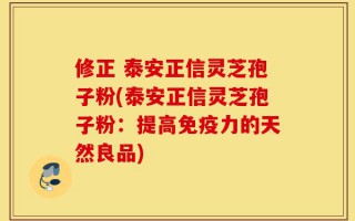 修正 泰安正信灵芝孢子粉(泰安正信灵芝孢子粉：提高免疫力的天然良品)