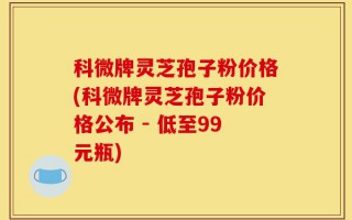 科微牌灵芝孢子粉价格(科微牌灵芝孢子粉价格公布 - 低至99元瓶)
