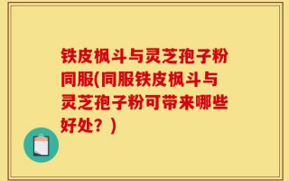 铁皮枫斗与灵芝孢子粉同服(同服铁皮枫斗与灵芝孢子粉可带来哪些好处？)