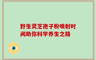 野生灵芝孢子粉喷射时间助你科学养生之路