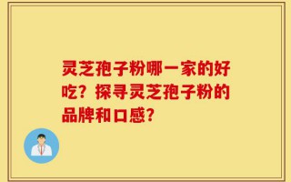 灵芝孢子粉哪一家的好吃？探寻灵芝孢子粉的品牌和口感？