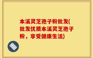 本溪灵芝孢子粉批发(批发优质本溪灵芝孢子粉，享受健康生活)