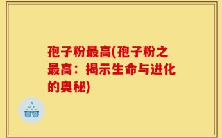 孢子粉最高(孢子粉之最高：揭示生命与进化的奥秘)