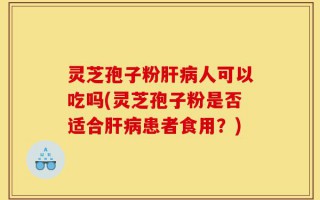 灵芝孢子粉肝病人可以吃吗(灵芝孢子粉是否适合肝病患者食用？)