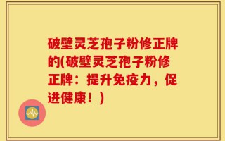 破壁灵芝孢子粉修正牌的(破壁灵芝孢子粉修正牌：提升免疫力，促进健康！)