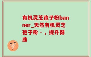有机灵芝孢子粉banner_天然有机灵芝孢子粉 - ，提升健康