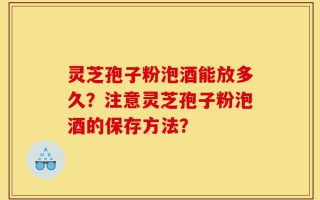 灵芝孢子粉泡酒能放多久？注意灵芝孢子粉泡酒的保存方法？