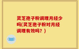 灵芝孢子粉调理月经少吗(灵芝孢子粉对月经调理有效吗？)