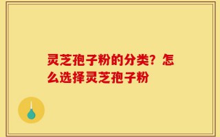 灵芝孢子粉的分类？怎么选择灵芝孢子粉