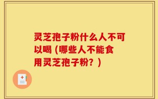 灵芝孢子粉什么人不可以喝 (哪些人不能食用灵芝孢子粉？)