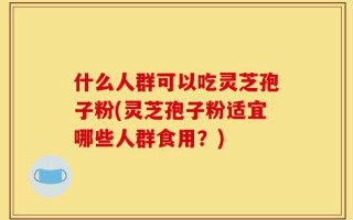 什么人群可以吃灵芝孢子粉(灵芝孢子粉适宜哪些人群食用？)