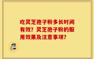 吃灵芝孢子粉多长时间有效？灵芝孢子粉的服用效果及注意事项？