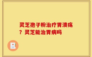 灵芝孢子粉治疗胃溃疡？灵芝能治胃病吗