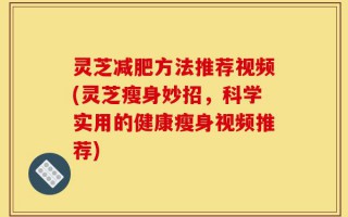 灵芝减肥方法推荐视频(灵芝瘦身妙招，科学实用的健康瘦身视频推荐)