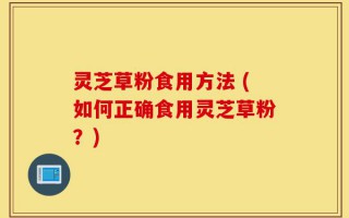灵芝草粉食用方法 (如何正确食用灵芝草粉？)