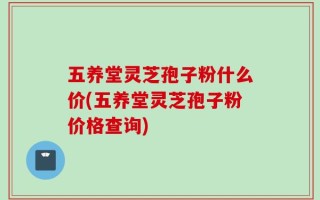 五养堂灵芝孢子粉什么价(五养堂灵芝孢子粉价格查询)