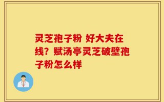 灵芝孢子粉 好大夫在线？赋汤亭灵芝破壁孢子粉怎么样