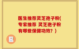 医生推荐灵芝孢子粉(专家推荐 灵芝孢子粉有哪些保健功效？)