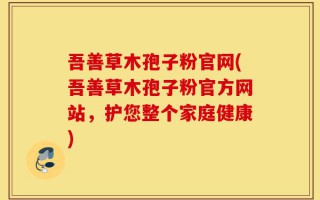 吾善草木孢子粉官网(吾善草木孢子粉官方网站，护您整个家庭健康)