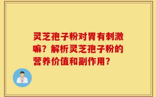 灵芝孢子粉对胃有刺激嘛？解析灵芝孢子粉的营养价值和副作用？