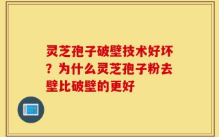 灵芝孢子破壁技术好坏？为什么灵芝孢子粉去壁比破壁的更好