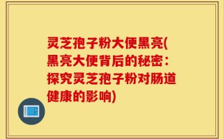 灵芝孢子粉大便黑亮(黑亮大便背后的秘密：探究灵芝孢子粉对肠道健康的影响)