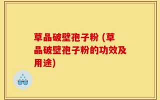 草晶破壁孢子粉 (草晶破壁孢子粉的功效及用途)