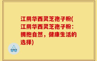 江阴华西灵芝孢子粉(江阴华西灵芝孢子粉：拥抱自然，健康生活的选择)