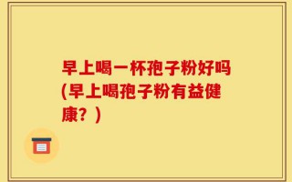 早上喝一杯孢子粉好吗(早上喝孢子粉有益健康？)