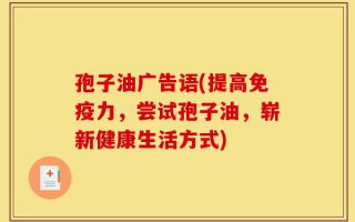 孢子油广告语(提高免疫力，尝试孢子油，崭新健康生活方式)