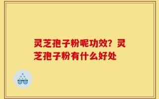 灵芝孢子粉呢功效？灵芝孢子粉有什么好处