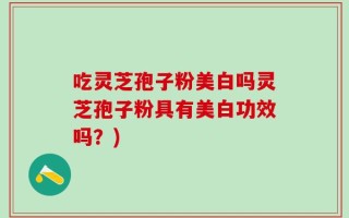 吃灵芝孢子粉美白吗灵芝孢子粉具有美白功效吗？)