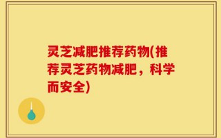 灵芝减肥推荐药物(推荐灵芝药物减肥，科学而安全)