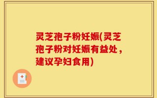 灵芝孢子粉妊娠(灵芝孢子粉对妊娠有益处，建议孕妇食用)