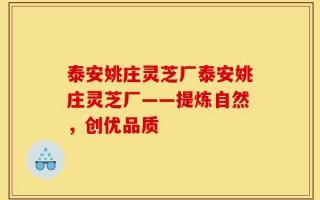 泰安姚庄灵芝厂泰安姚庄灵芝厂——提炼自然，创优品质