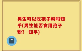 男生可以吃孢子粉吗知乎(男生能否食用孢子粉？-知乎)