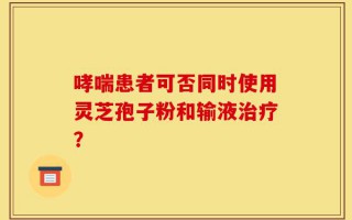 哮喘患者可否同时使用灵芝孢子粉和输液治疗？