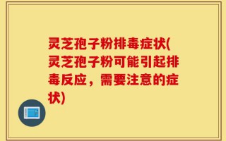 灵芝孢子粉排毒症状(灵芝孢子粉可能引起排毒反应，需要注意的症状)