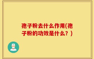 孢子粉去什么作用(孢子粉的功效是什么？)