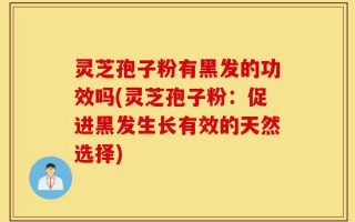灵芝孢子粉有黑发的功效吗(灵芝孢子粉：促进黑发生长有效的天然选择)