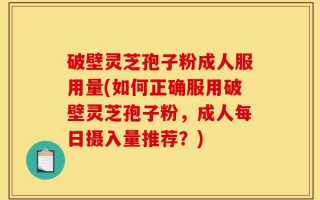 破壁灵芝孢子粉成人服用量(如何正确服用破壁灵芝孢子粉，成人每日摄入量推荐？)