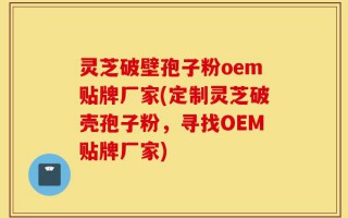 灵芝破壁孢子粉oem贴牌厂家(定制灵芝破壳孢子粉，寻找OEM贴牌厂家)
