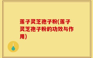 莲子灵芝孢子粉(莲子灵芝孢子粉的功效与作用)