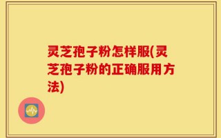 灵芝孢子粉怎样服(灵芝孢子粉的正确服用方法)